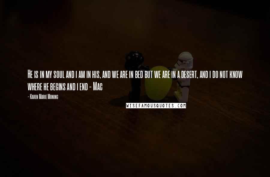 Karen Marie Moning Quotes: He is in my soul and i am in his, and we are in bed but we are in a desert, and i do not know where he begins and i end - Mac