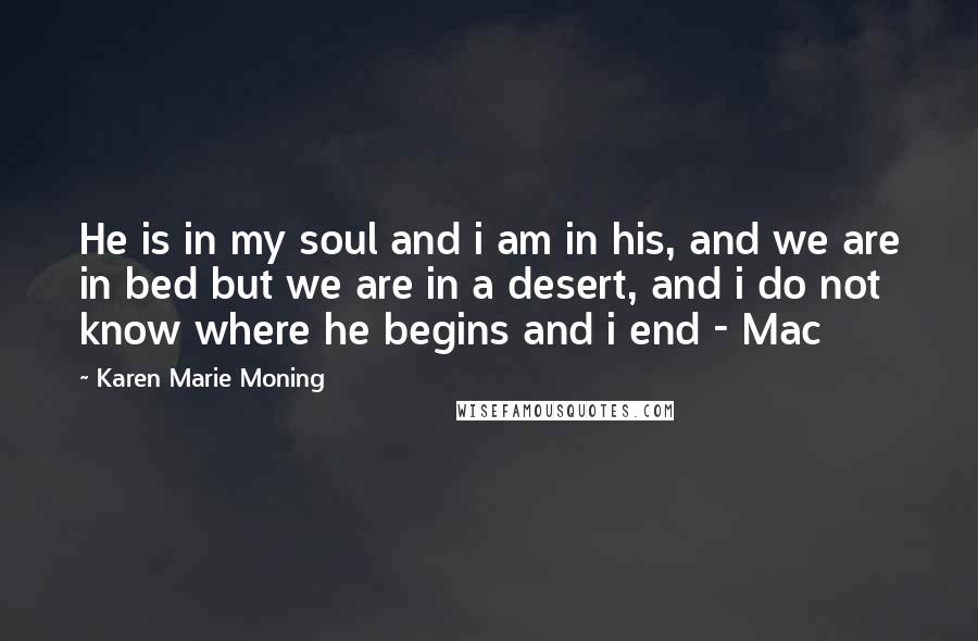 Karen Marie Moning Quotes: He is in my soul and i am in his, and we are in bed but we are in a desert, and i do not know where he begins and i end - Mac