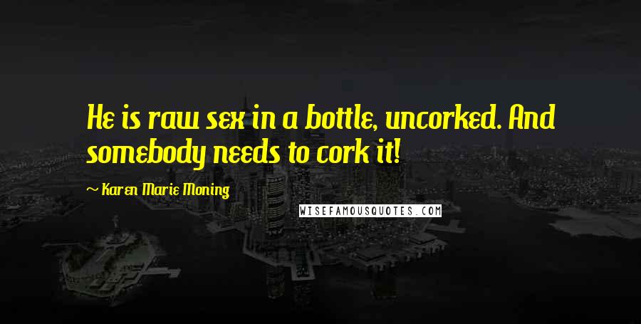 Karen Marie Moning Quotes: He is raw sex in a bottle, uncorked. And somebody needs to cork it!