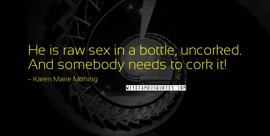 Karen Marie Moning Quotes: He is raw sex in a bottle, uncorked. And somebody needs to cork it!