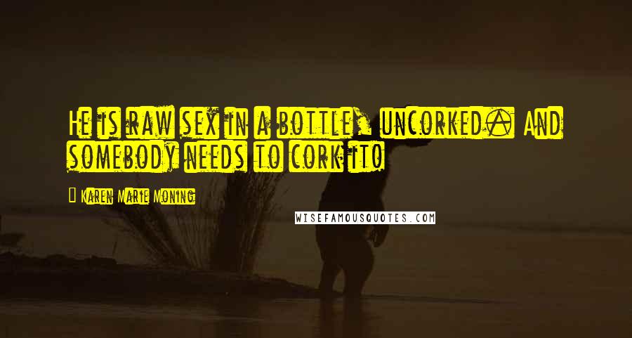 Karen Marie Moning Quotes: He is raw sex in a bottle, uncorked. And somebody needs to cork it!