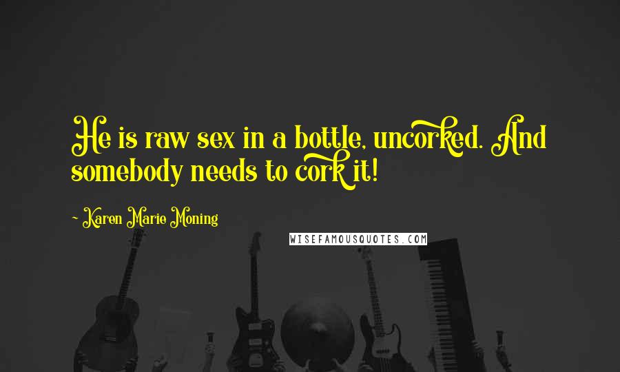 Karen Marie Moning Quotes: He is raw sex in a bottle, uncorked. And somebody needs to cork it!