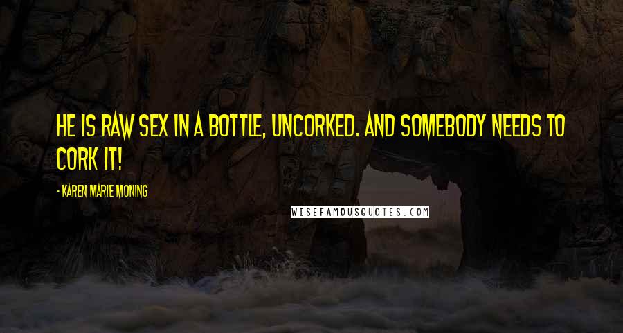 Karen Marie Moning Quotes: He is raw sex in a bottle, uncorked. And somebody needs to cork it!