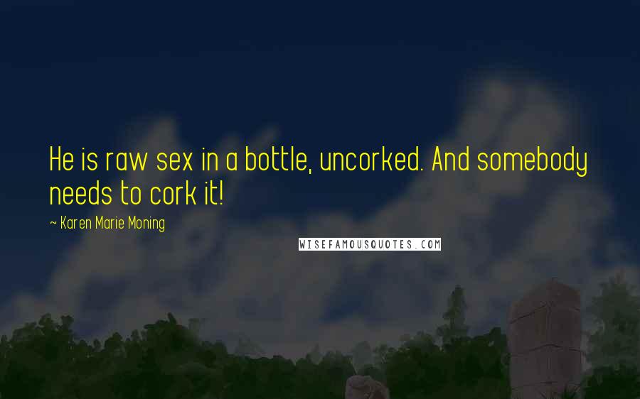 Karen Marie Moning Quotes: He is raw sex in a bottle, uncorked. And somebody needs to cork it!