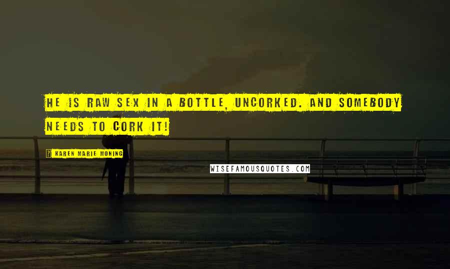 Karen Marie Moning Quotes: He is raw sex in a bottle, uncorked. And somebody needs to cork it!