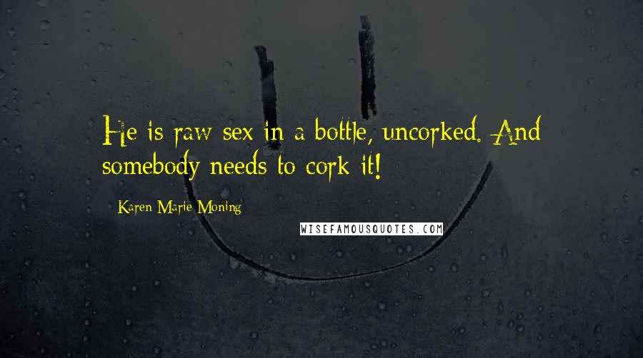Karen Marie Moning Quotes: He is raw sex in a bottle, uncorked. And somebody needs to cork it!
