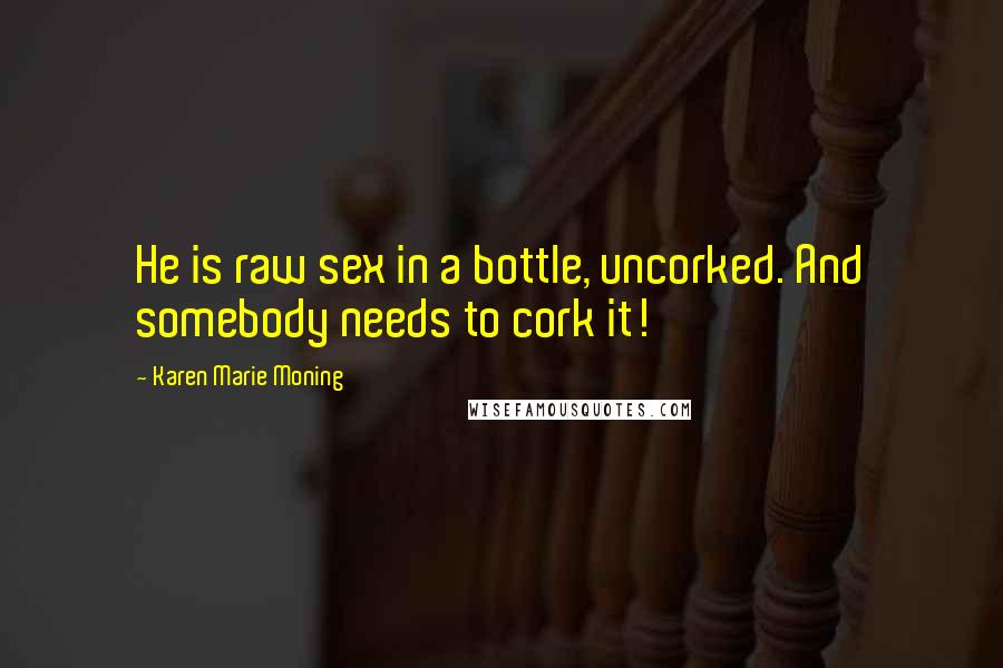 Karen Marie Moning Quotes: He is raw sex in a bottle, uncorked. And somebody needs to cork it!