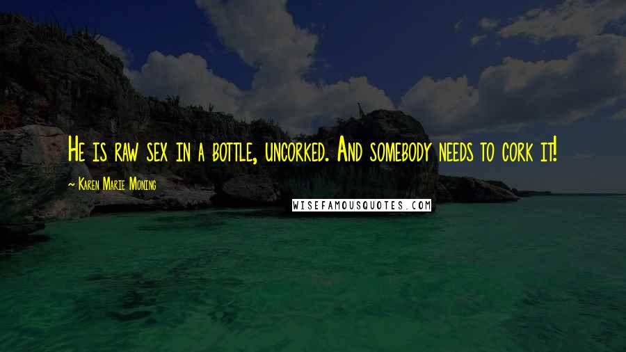 Karen Marie Moning Quotes: He is raw sex in a bottle, uncorked. And somebody needs to cork it!