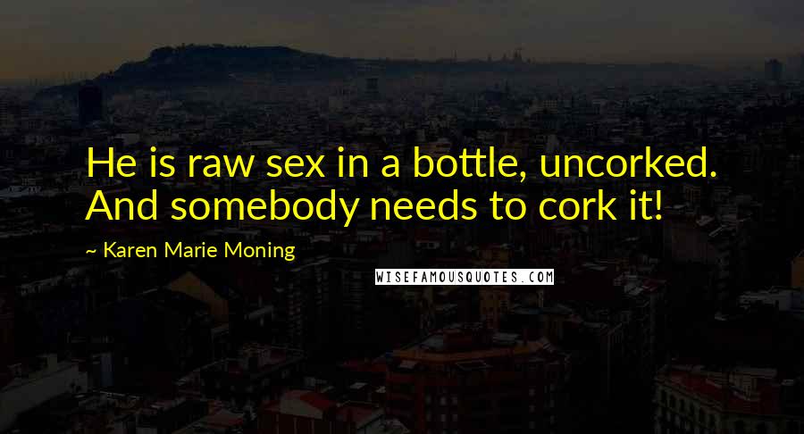 Karen Marie Moning Quotes: He is raw sex in a bottle, uncorked. And somebody needs to cork it!