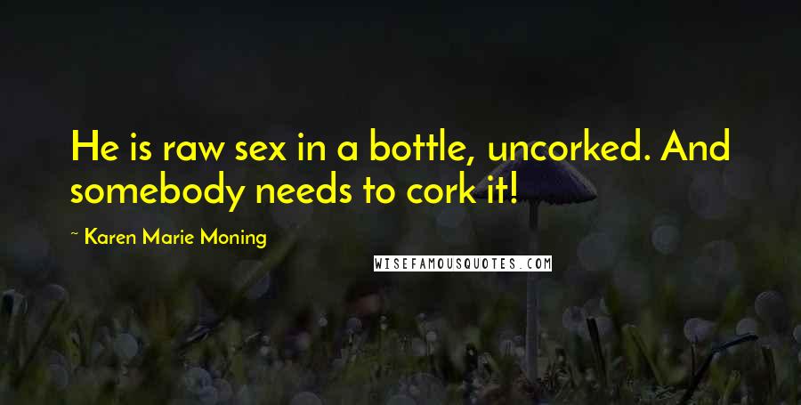 Karen Marie Moning Quotes: He is raw sex in a bottle, uncorked. And somebody needs to cork it!