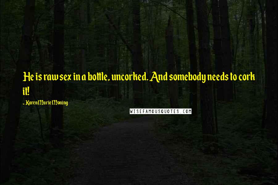 Karen Marie Moning Quotes: He is raw sex in a bottle, uncorked. And somebody needs to cork it!