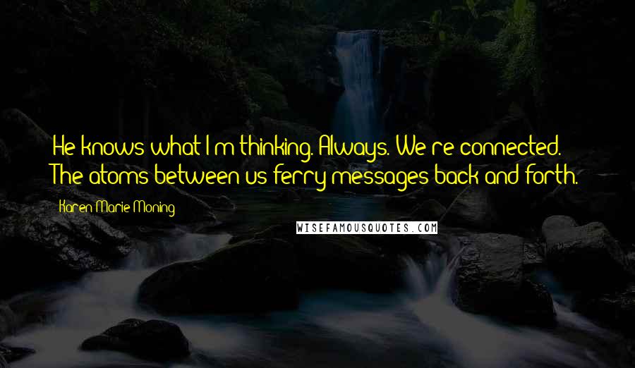 Karen Marie Moning Quotes: He knows what I'm thinking. Always. We're connected. The atoms between us ferry messages back and forth.