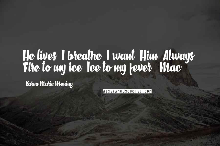 Karen Marie Moning Quotes: He lives. I breathe. I want. Him. Always. Fire to my ice. Ice to my fever. -Mac