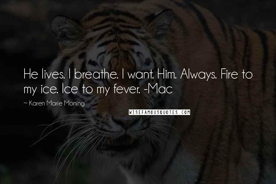 Karen Marie Moning Quotes: He lives. I breathe. I want. Him. Always. Fire to my ice. Ice to my fever. -Mac