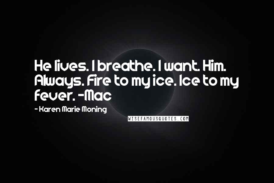 Karen Marie Moning Quotes: He lives. I breathe. I want. Him. Always. Fire to my ice. Ice to my fever. -Mac