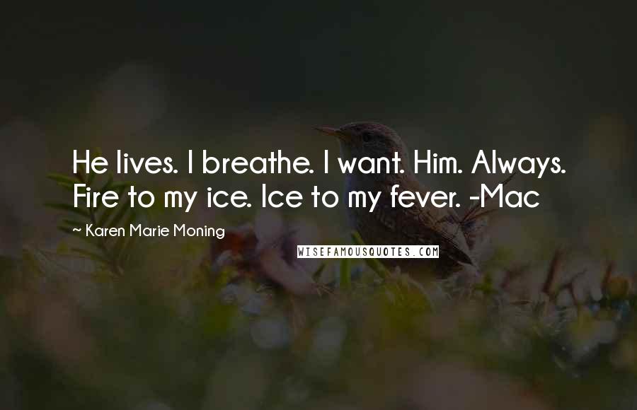 Karen Marie Moning Quotes: He lives. I breathe. I want. Him. Always. Fire to my ice. Ice to my fever. -Mac