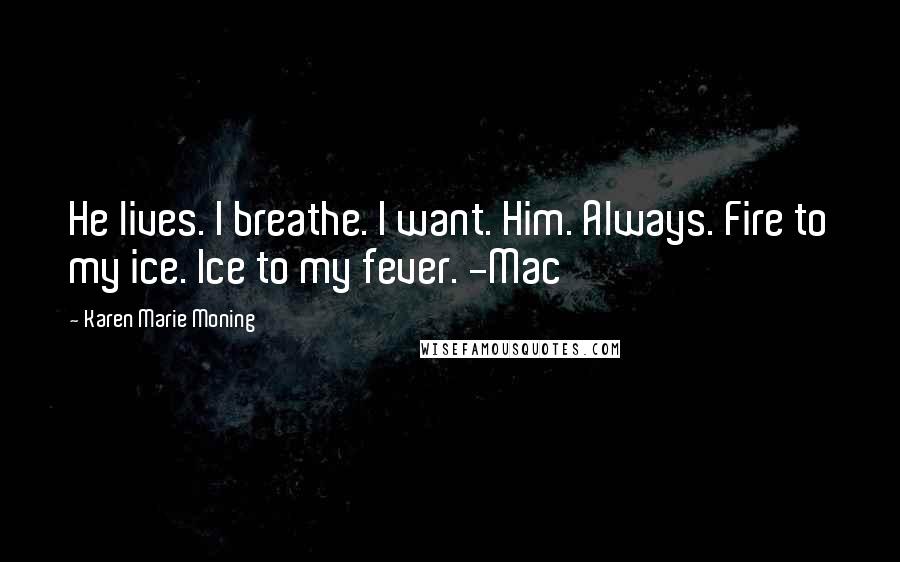 Karen Marie Moning Quotes: He lives. I breathe. I want. Him. Always. Fire to my ice. Ice to my fever. -Mac
