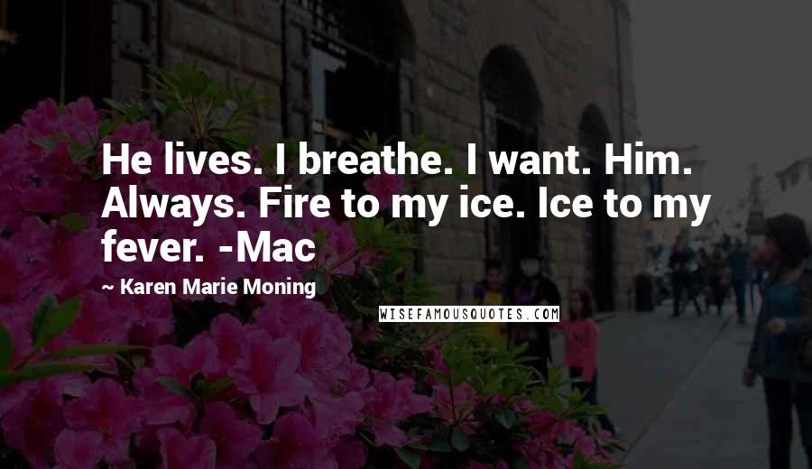 Karen Marie Moning Quotes: He lives. I breathe. I want. Him. Always. Fire to my ice. Ice to my fever. -Mac