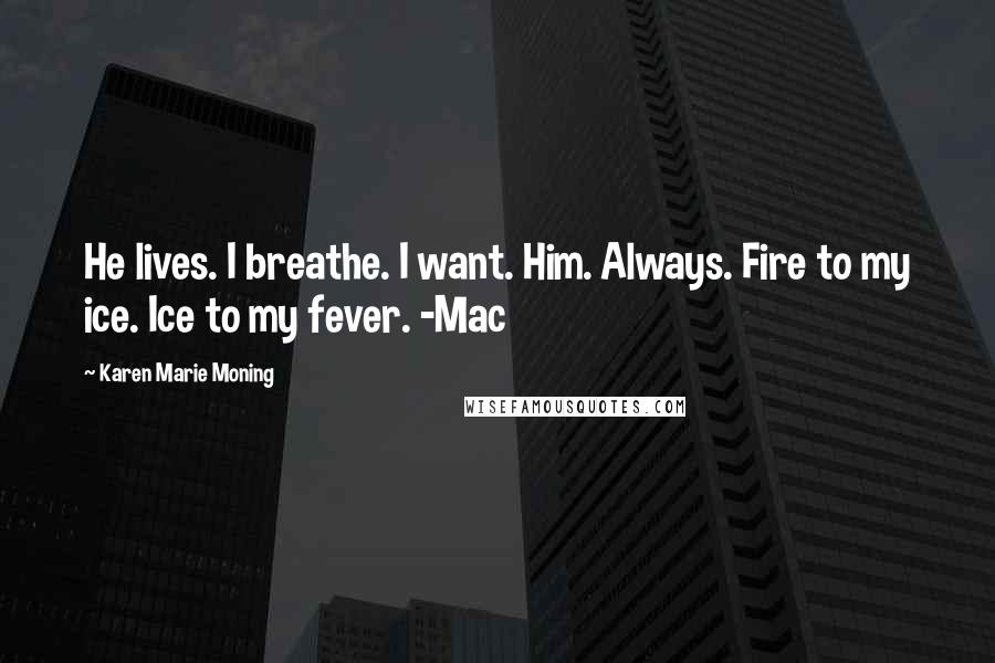 Karen Marie Moning Quotes: He lives. I breathe. I want. Him. Always. Fire to my ice. Ice to my fever. -Mac