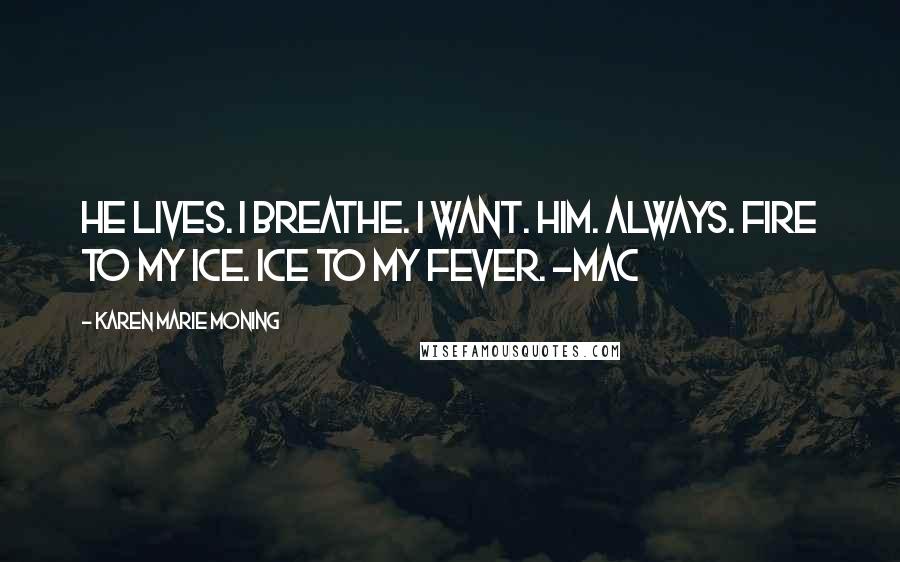 Karen Marie Moning Quotes: He lives. I breathe. I want. Him. Always. Fire to my ice. Ice to my fever. -Mac