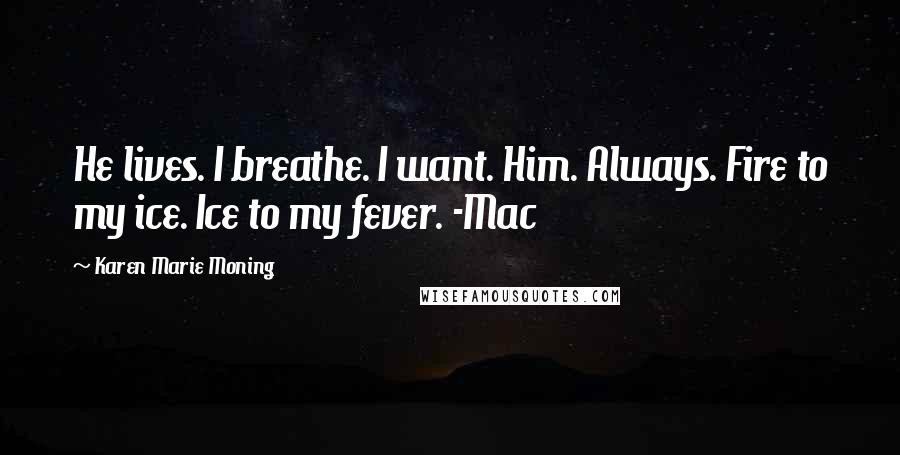 Karen Marie Moning Quotes: He lives. I breathe. I want. Him. Always. Fire to my ice. Ice to my fever. -Mac