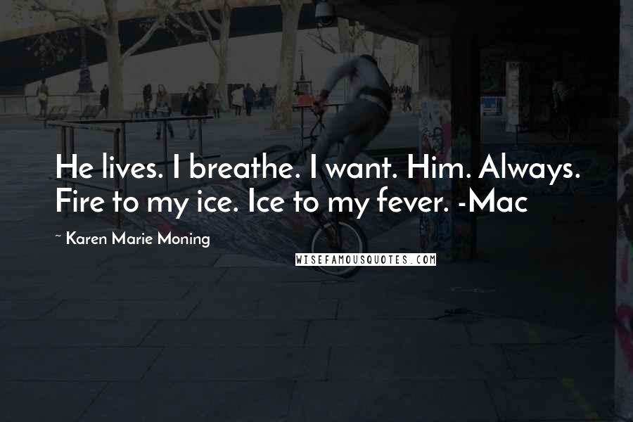 Karen Marie Moning Quotes: He lives. I breathe. I want. Him. Always. Fire to my ice. Ice to my fever. -Mac