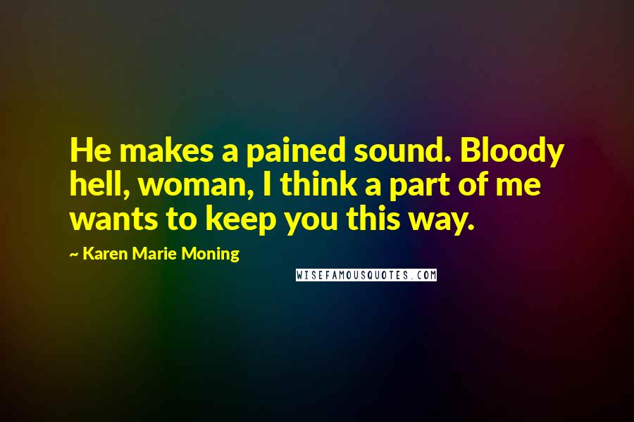 Karen Marie Moning Quotes: He makes a pained sound. Bloody hell, woman, I think a part of me wants to keep you this way.