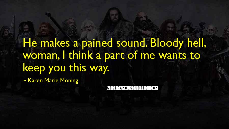 Karen Marie Moning Quotes: He makes a pained sound. Bloody hell, woman, I think a part of me wants to keep you this way.