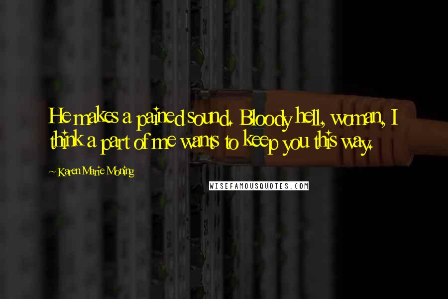 Karen Marie Moning Quotes: He makes a pained sound. Bloody hell, woman, I think a part of me wants to keep you this way.