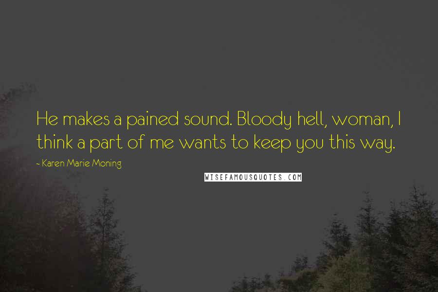 Karen Marie Moning Quotes: He makes a pained sound. Bloody hell, woman, I think a part of me wants to keep you this way.