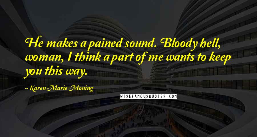 Karen Marie Moning Quotes: He makes a pained sound. Bloody hell, woman, I think a part of me wants to keep you this way.