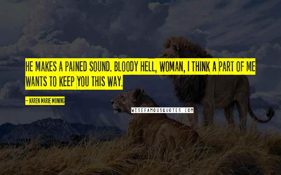Karen Marie Moning Quotes: He makes a pained sound. Bloody hell, woman, I think a part of me wants to keep you this way.