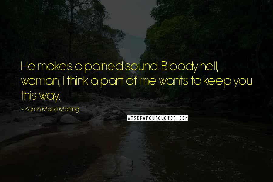 Karen Marie Moning Quotes: He makes a pained sound. Bloody hell, woman, I think a part of me wants to keep you this way.