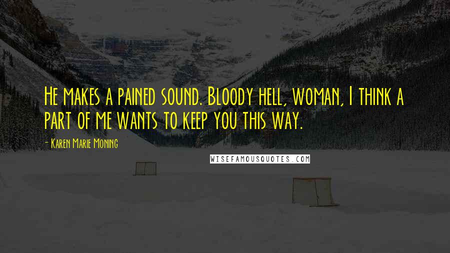 Karen Marie Moning Quotes: He makes a pained sound. Bloody hell, woman, I think a part of me wants to keep you this way.