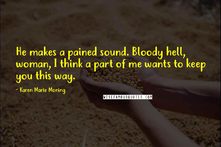 Karen Marie Moning Quotes: He makes a pained sound. Bloody hell, woman, I think a part of me wants to keep you this way.
