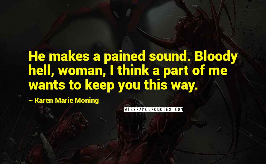 Karen Marie Moning Quotes: He makes a pained sound. Bloody hell, woman, I think a part of me wants to keep you this way.