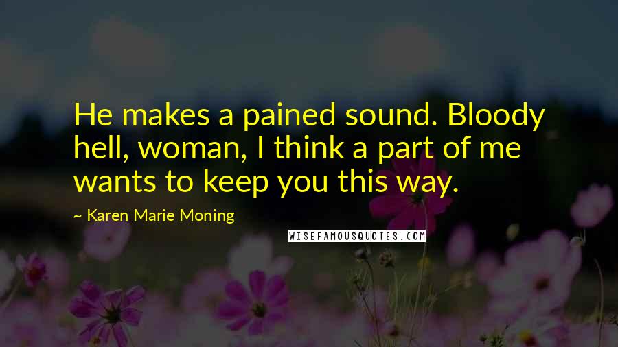 Karen Marie Moning Quotes: He makes a pained sound. Bloody hell, woman, I think a part of me wants to keep you this way.