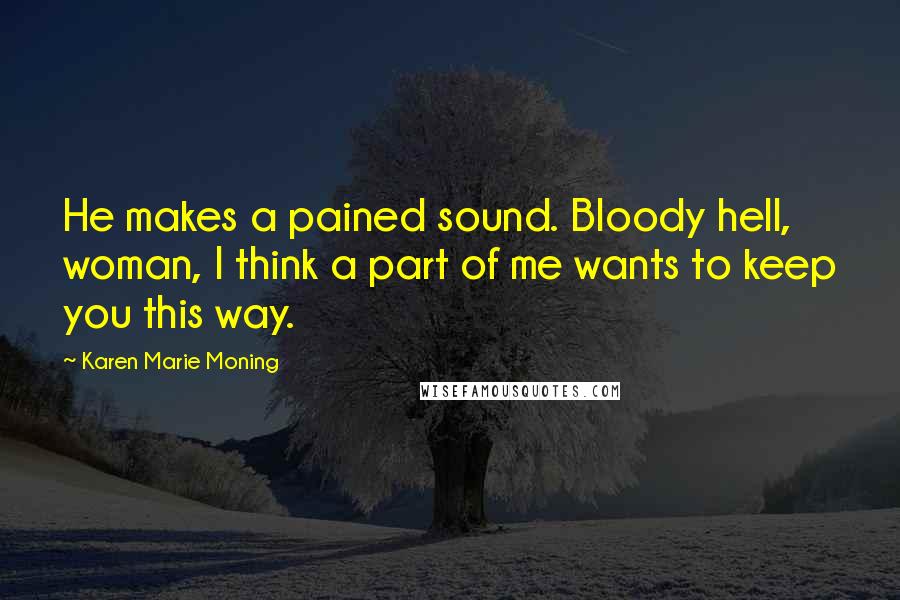 Karen Marie Moning Quotes: He makes a pained sound. Bloody hell, woman, I think a part of me wants to keep you this way.