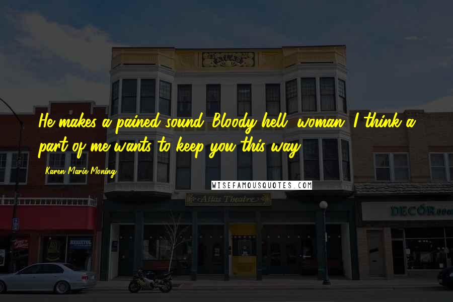 Karen Marie Moning Quotes: He makes a pained sound. Bloody hell, woman, I think a part of me wants to keep you this way.