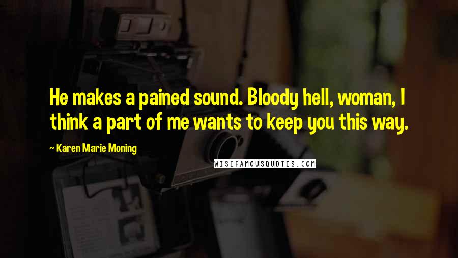 Karen Marie Moning Quotes: He makes a pained sound. Bloody hell, woman, I think a part of me wants to keep you this way.