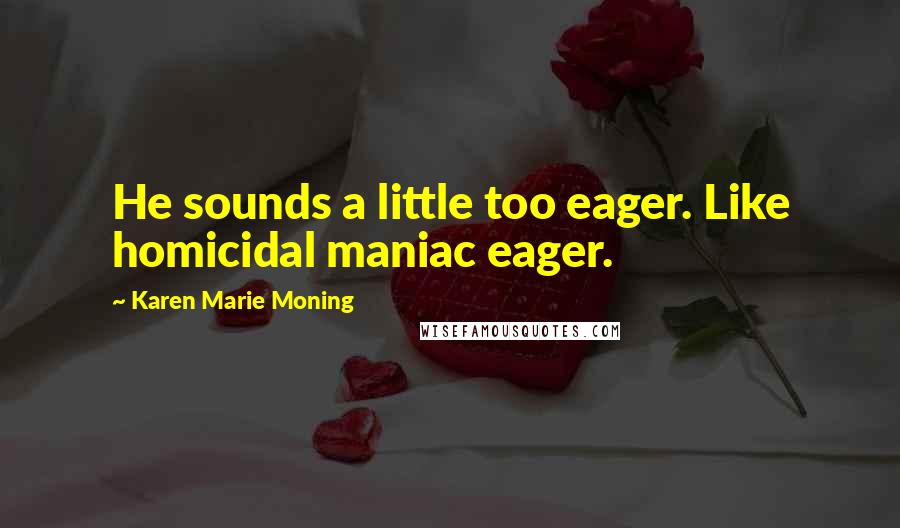 Karen Marie Moning Quotes: He sounds a little too eager. Like homicidal maniac eager.