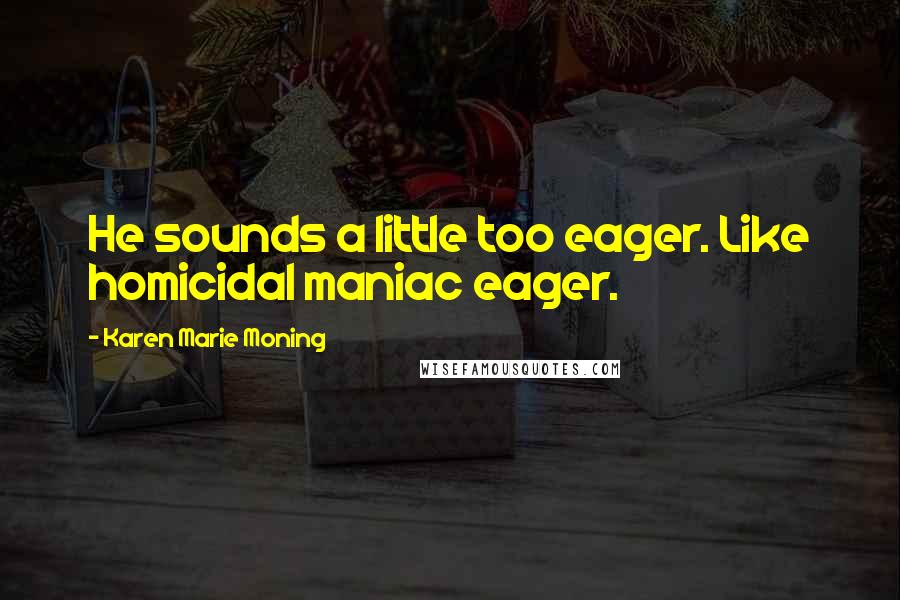 Karen Marie Moning Quotes: He sounds a little too eager. Like homicidal maniac eager.