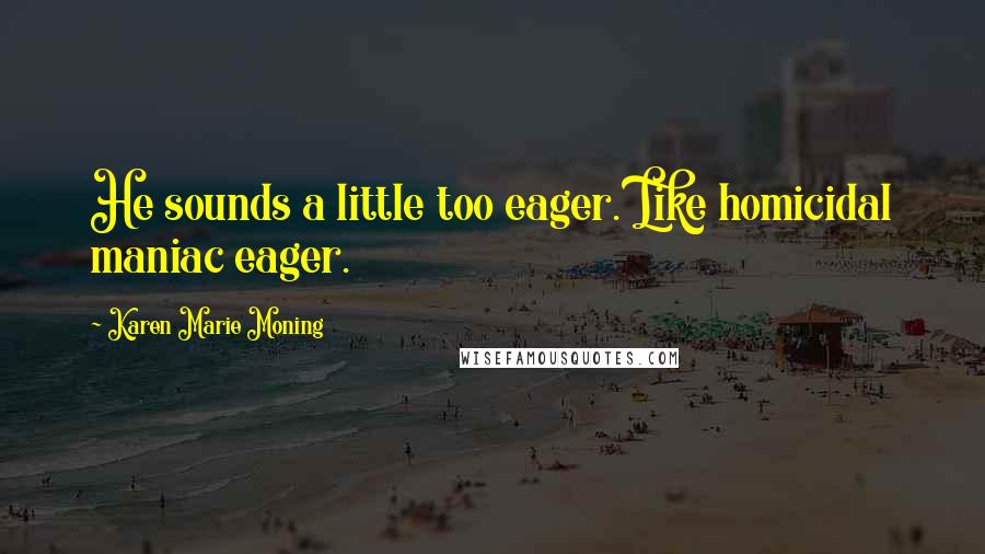 Karen Marie Moning Quotes: He sounds a little too eager. Like homicidal maniac eager.