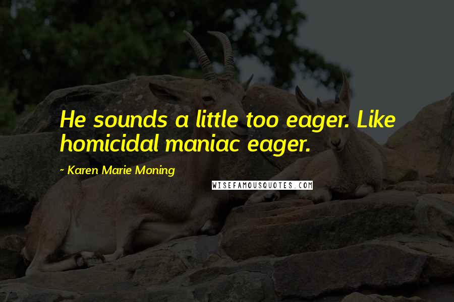 Karen Marie Moning Quotes: He sounds a little too eager. Like homicidal maniac eager.