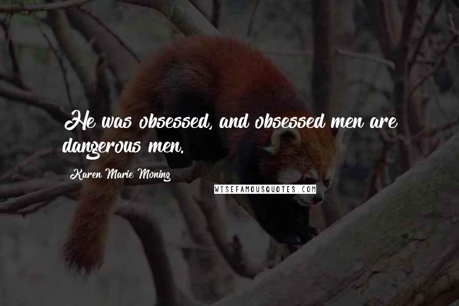 Karen Marie Moning Quotes: He was obsessed, and obsessed men are dangerous men.