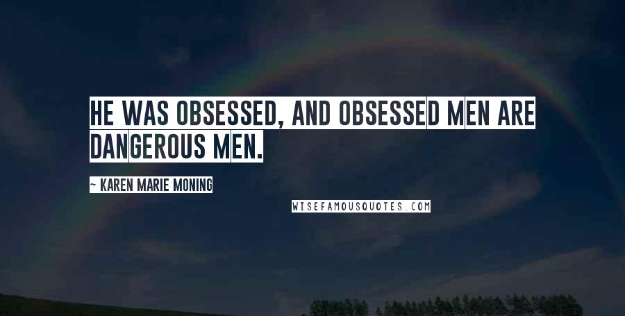 Karen Marie Moning Quotes: He was obsessed, and obsessed men are dangerous men.