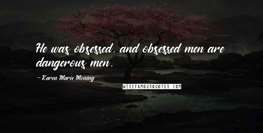 Karen Marie Moning Quotes: He was obsessed, and obsessed men are dangerous men.