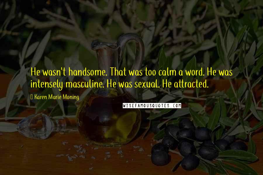 Karen Marie Moning Quotes: He wasn't handsome. That was too calm a word. He was intensely masculine. He was sexual. He attracted.