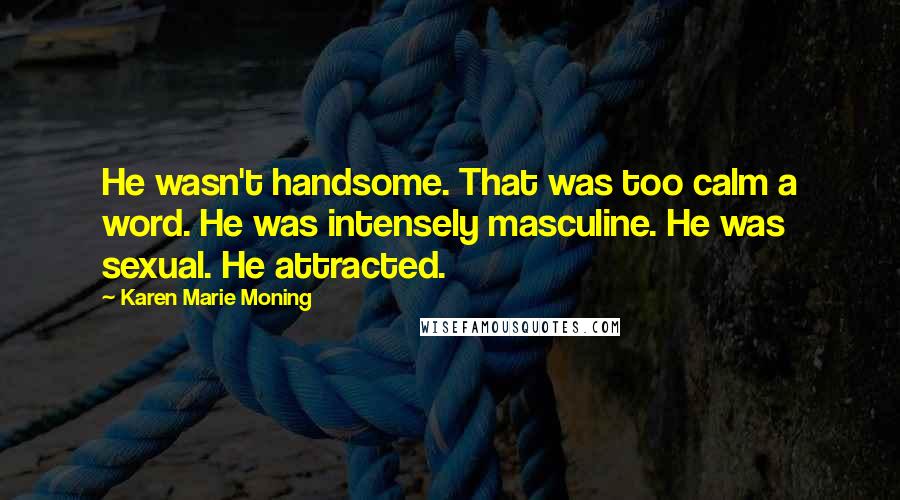 Karen Marie Moning Quotes: He wasn't handsome. That was too calm a word. He was intensely masculine. He was sexual. He attracted.