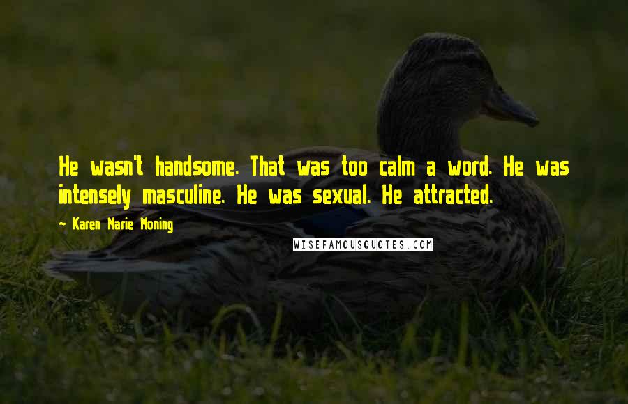 Karen Marie Moning Quotes: He wasn't handsome. That was too calm a word. He was intensely masculine. He was sexual. He attracted.